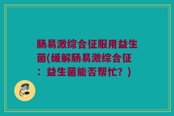 肠易激综合征服用益生菌(缓解肠易激综合征:益生菌能否帮忙?) 肠易激综合征服用益生菌(缓解肠易激综合征:益生菌能否帮忙?)
