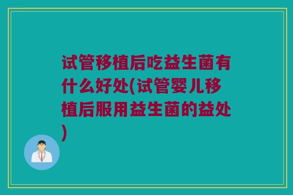试管移植后吃益生菌有什么好处(试管婴儿移植后服用益生菌的益处)