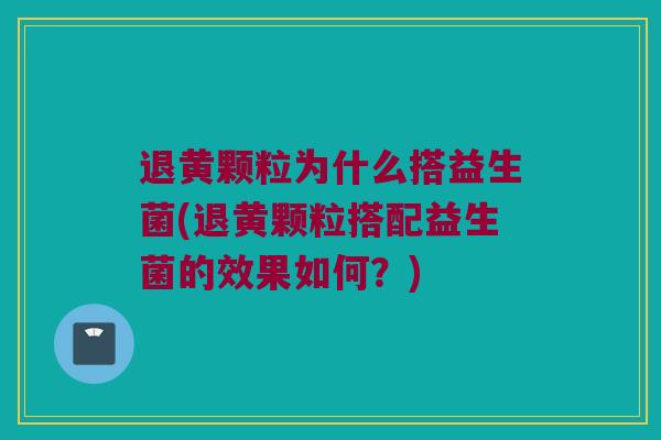 退黄颗粒为什么搭益生菌(退黄颗粒搭配益生菌的效果如何？)