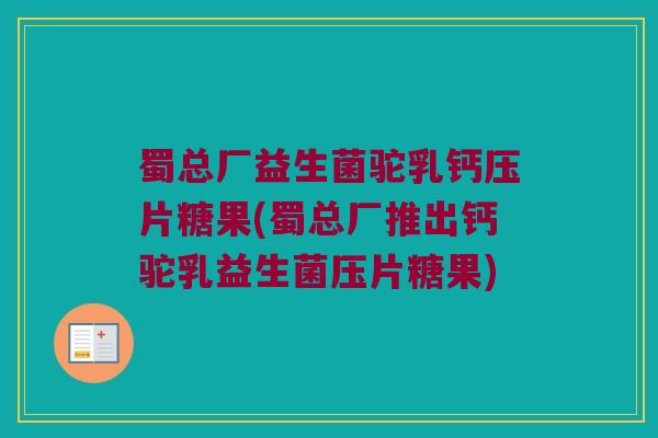蜀总厂益生菌驼乳钙压片糖果(蜀总厂推出钙驼乳益生菌压片糖果)