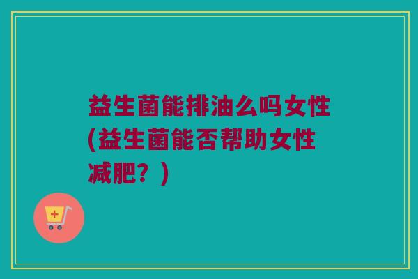 益生菌能排油么吗女性(益生菌能否帮助女性?) 益生菌能排油么吗女性(益生菌能否帮助女性?)