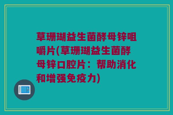 草珊瑚益生菌酵母锌咀嚼片(草珊瑚益生菌酵母锌口腔片:帮助消化和增强力) 草珊瑚益生菌酵母锌咀嚼片(草珊瑚益生菌酵母锌口腔片:帮助消化和增强力)