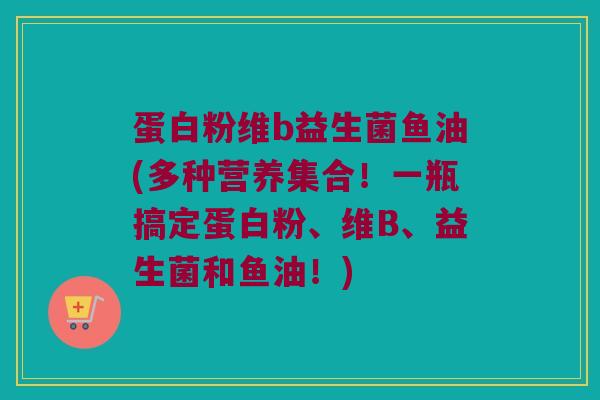 蛋白粉维b益生菌鱼油(多种营养集合！一瓶搞定蛋白粉、维B、益生菌和鱼油！)