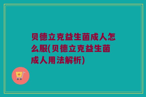 贝德立克益生菌成人怎么服(贝德立克益生菌成人用法解析) 贝德立克益生菌成人怎么服(贝德立克益生菌成人用法解析)