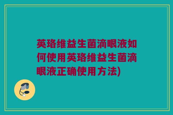 英珞维益生菌滴眼液如何使用英珞维益生菌滴眼液正确使用方法) 英珞维益生菌滴眼液如何使用英珞维益生菌滴眼液正确使用方法)