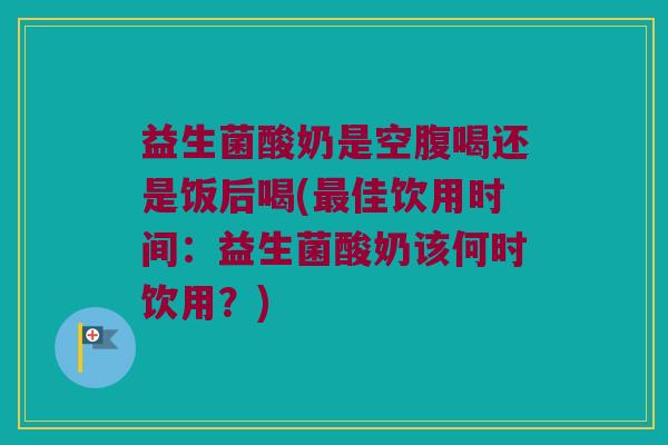 益生菌酸奶是空腹喝还是饭后喝(最佳饮用时间：益生菌酸奶该何时饮用？)