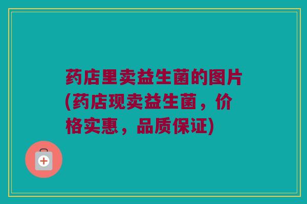 药店里卖益生菌的图片(药店现卖益生菌,价格实惠,品质保证) 药店里卖益生菌的图片(药店现卖益生菌,价格实惠,品质保证)