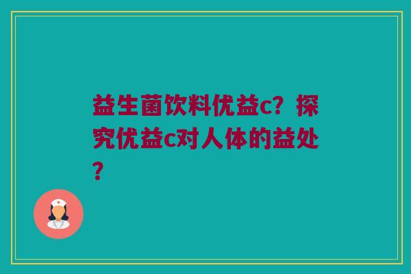益生菌饮料优益c?探究优益c对人体的益处? 益生菌饮料优益c?探究优益c对人体的益处?