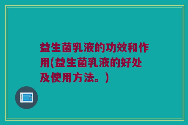 益生菌乳液的功效和作用(益生菌乳液的好处及使用方法。)
