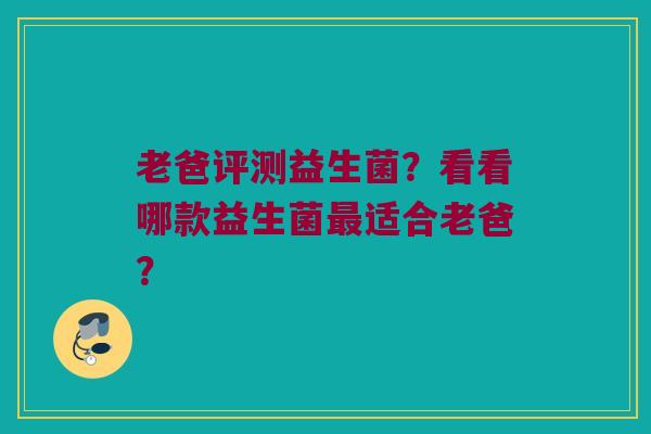 老爸评测益生菌？看看哪款益生菌适合老爸？