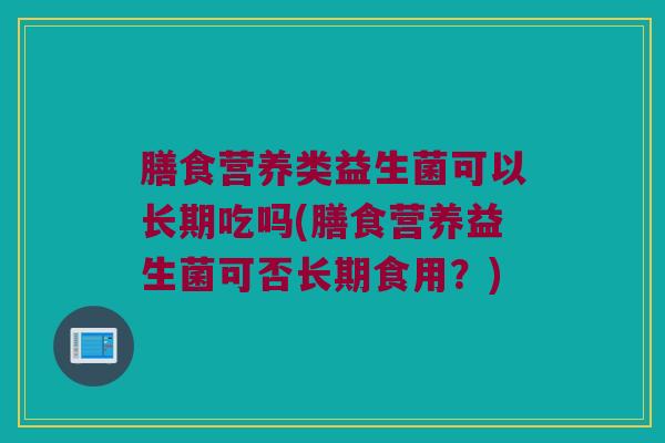 膳食营养类益生菌可以长期吃吗(膳食营养益生菌可否长期食用？)