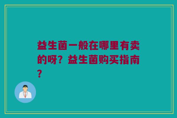 益生菌一般在哪里有卖的呀?益生菌购买指南? 益生菌一般在哪里有卖的呀?益生菌购买指南?