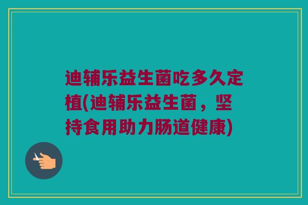 迪辅乐益生菌吃多久定植(迪辅乐益生菌，坚持食用助力肠道健康)