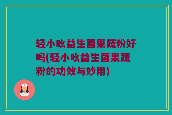 轻小吆益生菌果蔬粉好吗(轻小吆益生菌果蔬粉的功效与妙用)