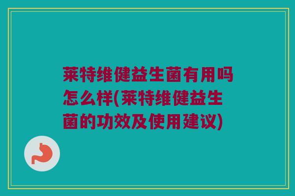 莱特维健益生菌有用吗怎么样(莱特维健益生菌的功效及使用建议)