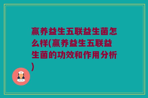 赢养益生五联益生菌怎么样(赢养益生五联益生菌的功效和作用分析)