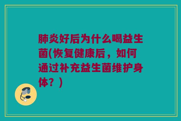 炎好后为什么喝益生菌(恢复健康后,如何通过补充益生菌维护身体?) 炎好后为什么喝益生菌(恢复健康后,如何通过补充益生菌维护身体?)