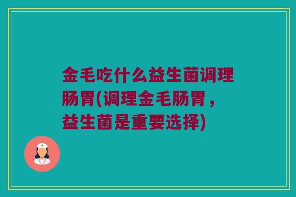 金毛吃什么益生菌调理肠胃(调理金毛肠胃,益生菌是重要选择) 金毛吃什么益生菌调理肠胃(调理金毛肠胃,益生菌是重要选择)
