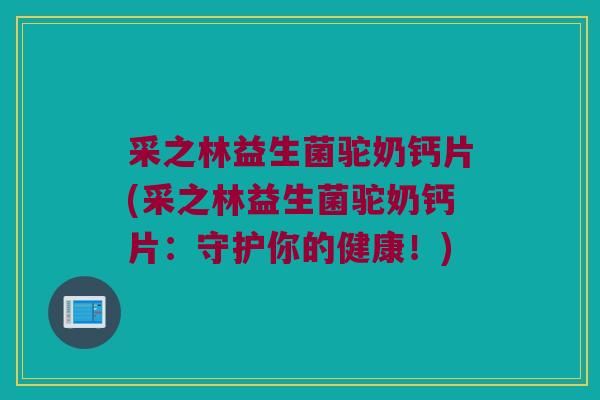 采之林益生菌驼奶钙片(采之林益生菌驼奶钙片:守护你的健康!) 采之林益生菌驼奶钙片(采之林益生菌驼奶钙片:守护你的健康!)