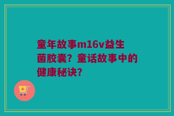 童年故事m16v益生菌胶囊?童话故事中的健康秘诀? 童年故事m16v益生菌胶囊?童话故事中的健康秘诀?