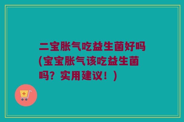 二宝胀气吃益生菌好吗(宝宝胀气该吃益生菌吗？实用建议！)