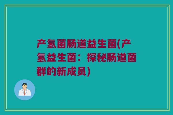 产氢菌肠道益生菌(产氢益生菌：探秘肠道菌群的新成员)