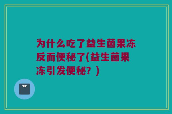 为什么吃了益生菌果冻反而了(益生菌果冻引发?) 为什么吃了益生菌果冻反而了(益生菌果冻引发?)