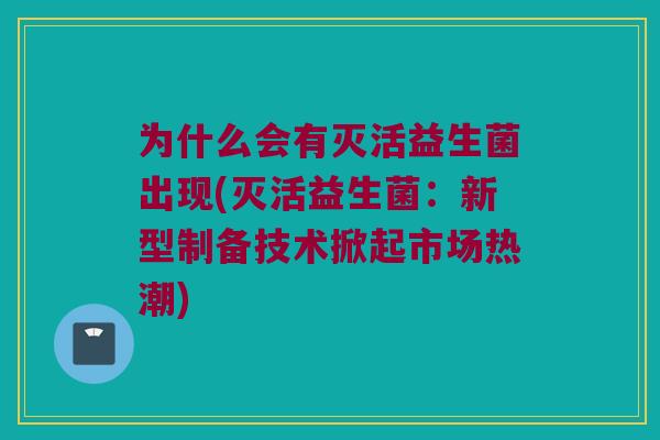 为什么会有灭活益生菌出现(灭活益生菌:新型制备技术掀起市场热潮) 为什么会有灭活益生菌出现(灭活益生菌:新型制备技术掀起市场热潮)