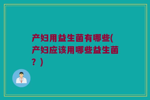 产妇用益生菌有哪些(产妇应该用哪些益生菌?) 产妇用益生菌有哪些(产妇应该用哪些益生菌?)