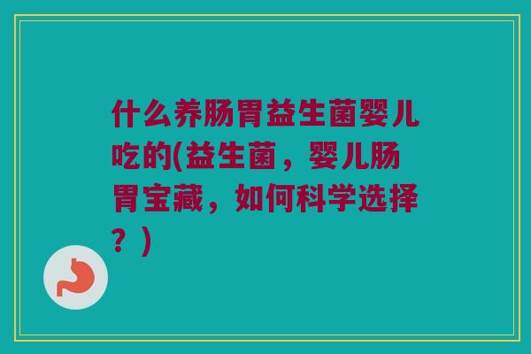 什么养肠胃益生菌婴儿吃的(益生菌,婴儿肠胃宝藏,如何科学选择?) 什么养肠胃益生菌婴儿吃的(益生菌,婴儿肠胃宝藏,如何科学选择?)