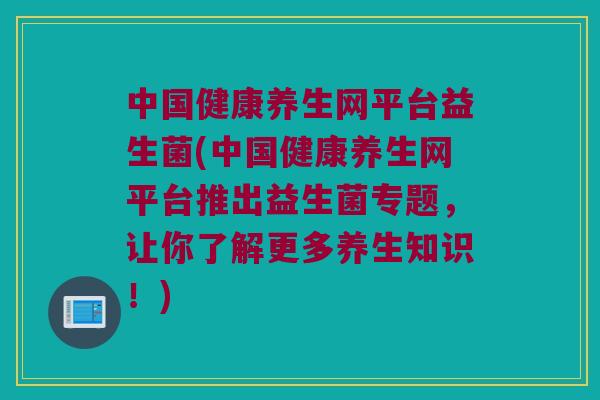 中国健康养生网平台益生菌(中国健康养生网平台推出益生菌专题,让你了解更多养生知识!) 中国健康养生网平台益生菌(中国健康养生网平台推出益生菌专题,让你了解更多养生知识!)