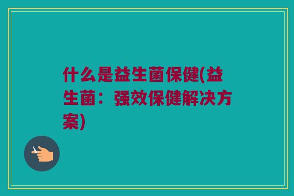 什么是益生菌保健(益生菌：强效保健解决方案)