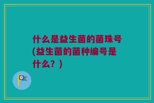 什么是益生菌的菌珠号(益生菌的菌种编号是什么?) 什么是益生菌的菌珠号(益生菌的菌种编号是什么?)