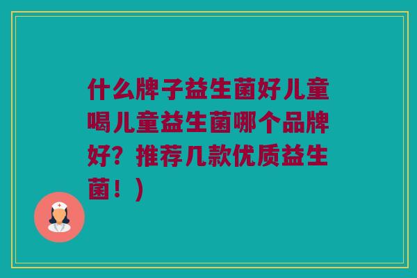 什么牌子益生菌好儿童喝儿童益生菌哪个品牌好?推荐几款优质益生菌!) 什么牌子益生菌好儿童喝儿童益生菌哪个品牌好?推荐几款优质益生菌!)