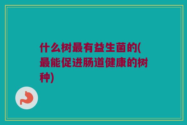 什么树有益生菌的(能促进肠道健康的树种) 什么树有益生菌的(能促进肠道健康的树种)