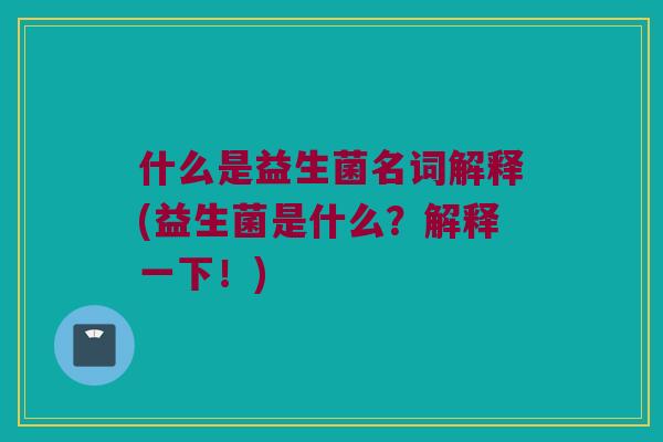 什么是益生菌名词解释(益生菌是什么？解释一下！)