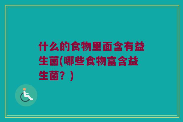 什么的食物里面含有益生菌(哪些食物富含益生菌？)