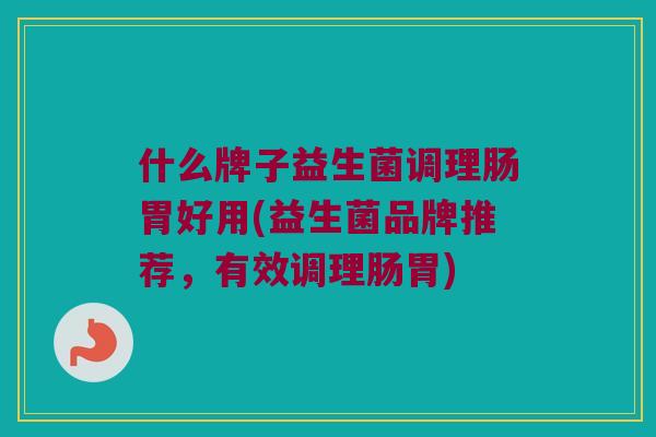 什么牌子益生菌调理肠胃好用(益生菌品牌推荐，有效调理肠胃)