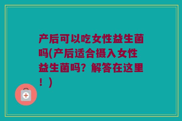 产后可以吃女性益生菌吗(产后适合摄入女性益生菌吗?解答在这里!) 产后可以吃女性益生菌吗(产后适合摄入女性益生菌吗?解答在这里!)