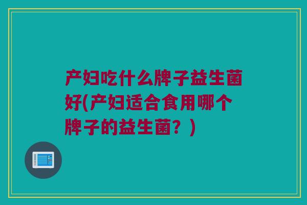 产妇吃什么牌子益生菌好(产妇适合食用哪个牌子的益生菌？)