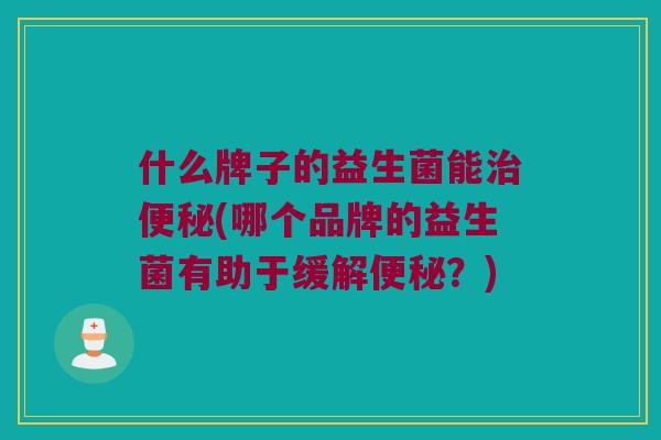 什么牌子的益生菌能(哪个品牌的益生菌有助于缓解?) 什么牌子的益生菌能(哪个品牌的益生菌有助于缓解?)