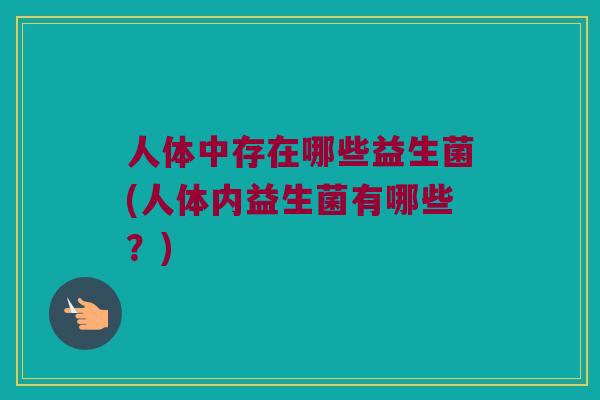 人体中存在哪些益生菌(人体内益生菌有哪些?) 人体中存在哪些益生菌(人体内益生菌有哪些?)
