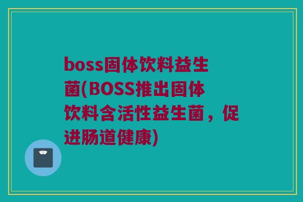 boss固体饮料益生菌(BOSS推出固体饮料含活性益生菌,促进肠道健康) boss固体饮料益生菌(BOSS推出固体饮料含活性益生菌,促进肠道健康)