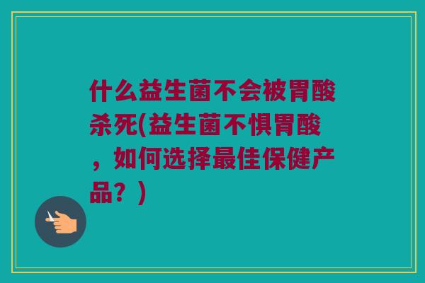 什么益生菌不会被胃酸杀死(益生菌不惧胃酸,如何选择佳保健产品?) 什么益生菌不会被胃酸杀死(益生菌不惧胃酸,如何选择佳保健产品?)