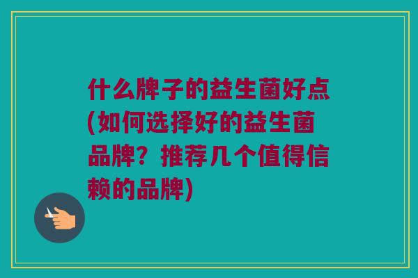 什么牌子的益生菌好点(如何选择好的益生菌品牌？推荐几个值得信赖的品牌)