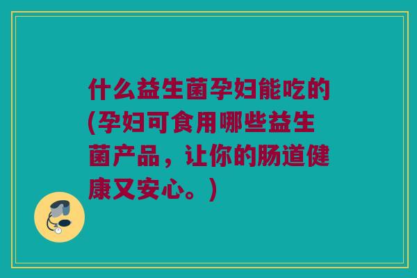 什么益生菌孕妇能吃的(孕妇可食用哪些益生菌产品,让你的肠道健康又安心。) 什么益生菌孕妇能吃的(孕妇可食用哪些益生菌产品,让你的肠道健康又安心。)