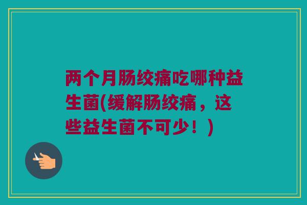 两个月肠绞痛吃哪种益生菌(缓解肠绞痛，这些益生菌不可少！)
