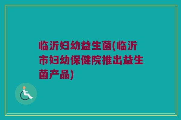 临沂妇幼益生菌(临沂市妇幼保健院推出益生菌产品)