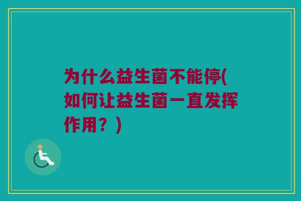 为什么益生菌不能停(如何让益生菌一直发挥作用？)