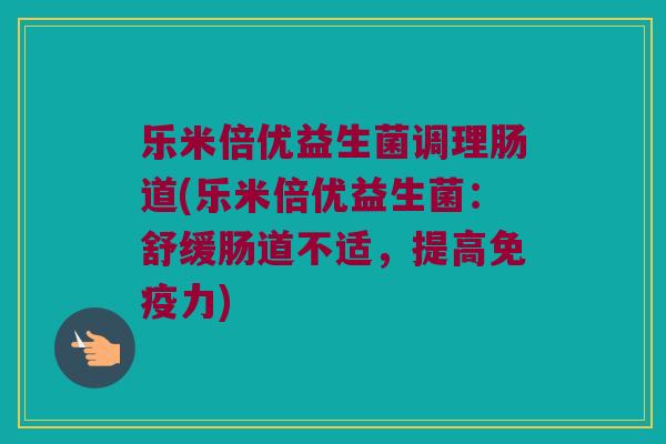 乐米倍优益生菌调理肠道(乐米倍优益生菌:舒缓肠道不适,提高力) 乐米倍优益生菌调理肠道(乐米倍优益生菌:舒缓肠道不适,提高力)